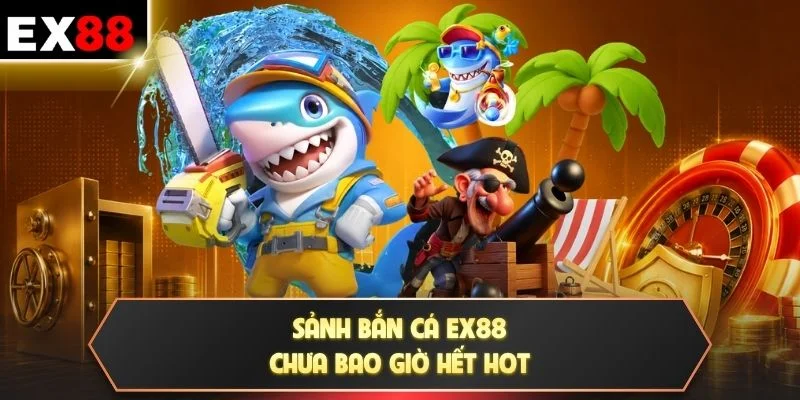 Sảnh bắn cá EX88 chưa bao giờ hết hot